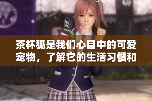 茶杯狐是我们心目中的可爱宠物，了解它的生活习惯和饲养技巧吧