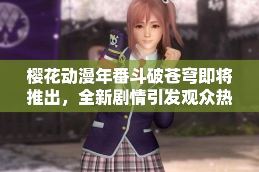 樱花动漫年番斗破苍穹即将推出，全新剧情引发观众热烈期待
