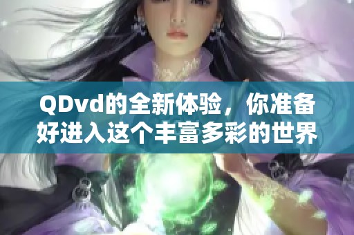 QDvd的全新体验，你准备好进入这个丰富多彩的世界了吗