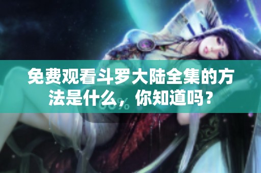 免费观看斗罗大陆全集的方法是什么，你知道吗？
