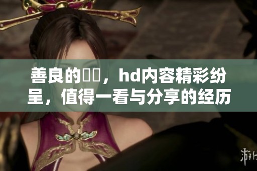 善良的妺妺，hd内容精彩纷呈，值得一看与分享的经历。