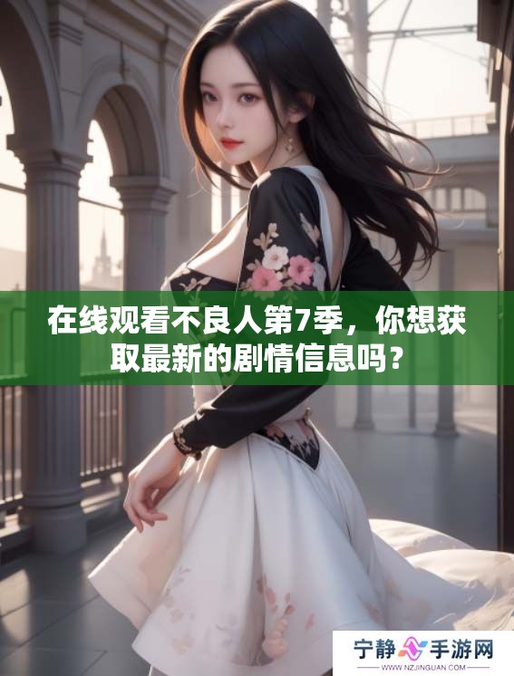 在线观看不良人第7季，你想获取最新的剧情信息吗？