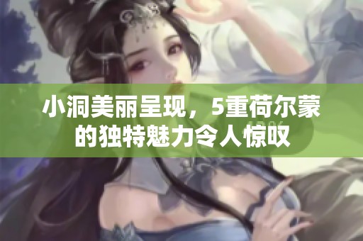 小洞美丽呈现，5重荷尔蒙的独特魅力令人惊叹