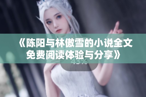 《陈阳与林傲雪的小说全文免费阅读体验与分享》