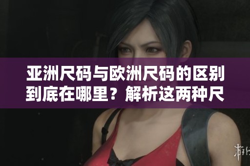 亚洲尺码与欧洲尺码的区别到底在哪里？解析这两种尺码的具体差异。