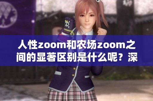 人性zoom和农场zoom之间的显著区别是什么呢？深入探讨两者的不同之处。