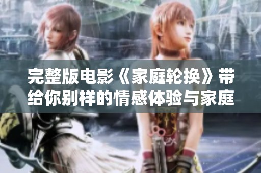 完整版电影《家庭轮换》带给你别样的情感体验与家庭故事