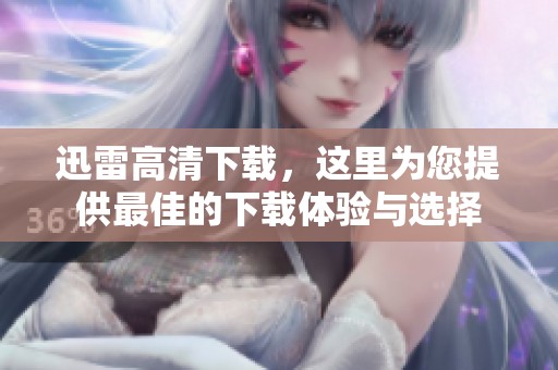 迅雷高清下载，这里为您提供最佳的下载体验与选择