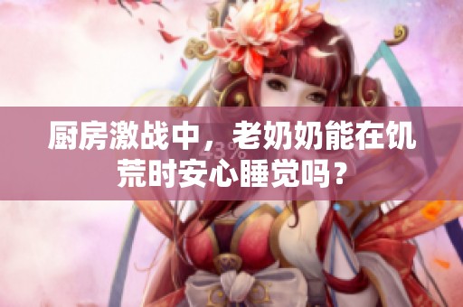 厨房激战中，老奶奶能在饥荒时安心睡觉吗？