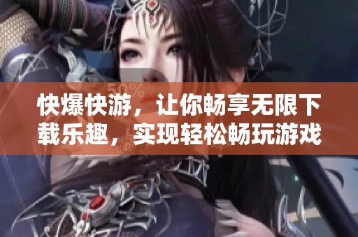 快爆快游，让你畅享无限下载乐趣，实现轻松畅玩游戏的体验！