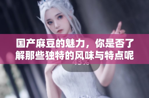 国产麻豆的魅力，你是否了解那些独特的风味与特点呢