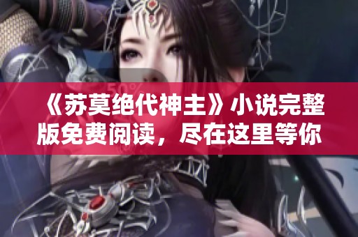 《苏莫绝代神主》小说完整版免费阅读，尽在这里等你发现阅读乐趣