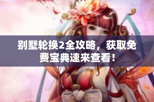 别墅轮换2全攻略，获取免费宝典速来查看！