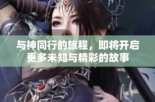 与神同行的旅程，即将开启更多未知与精彩的故事
