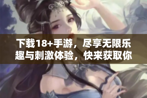 下载18+手游，尽享无限乐趣与刺激体验，快来获取你的专属游戏吧