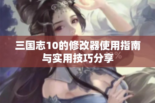 三国志10的修改器使用指南与实用技巧分享
