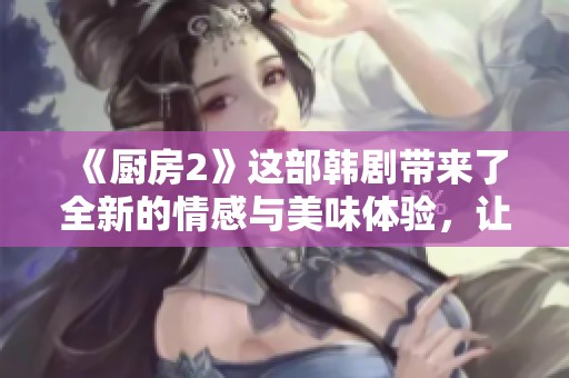 《厨房2》这部韩剧带来了全新的情感与美味体验，让我们一同探索这个故事的魅力所在。