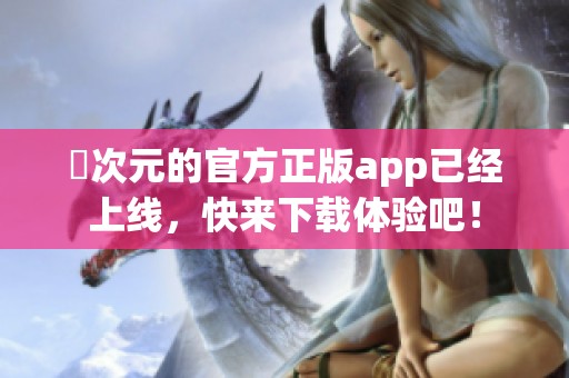 囧次元的官方正版app已经上线，快来下载体验吧！