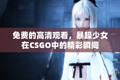 免费的高清观看，暴躁少女在CSGO中的精彩瞬间