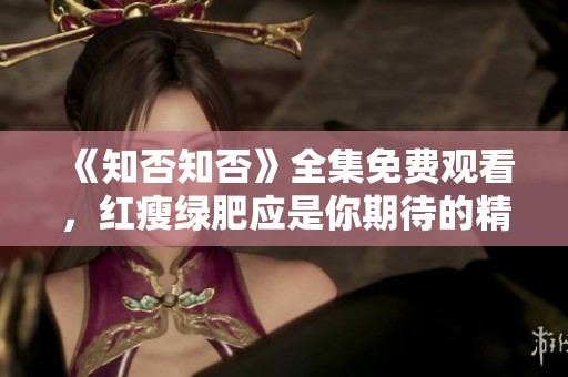 《知否知否》全集免费观看，红瘦绿肥应是你期待的精彩内容
