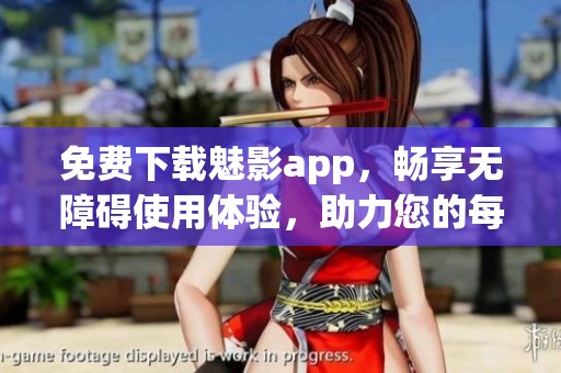 免费下载魅影app，畅享无障碍使用体验，助力您的每一天！