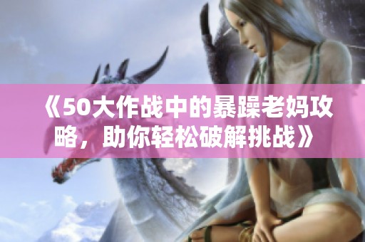 《50大作战中的暴躁老妈攻略，助你轻松破解挑战》