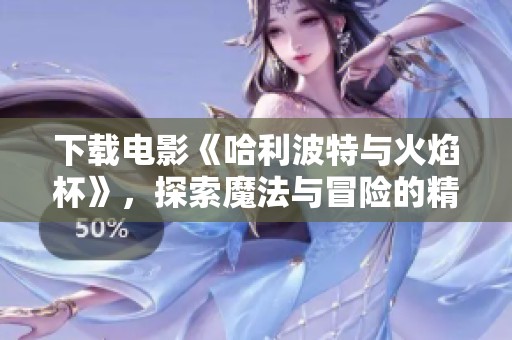 下载电影《哈利波特与火焰杯》，探索魔法与冒险的精彩故事