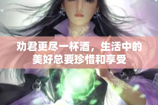 劝君更尽一杯酒，生活中的美好总要珍惜和享受