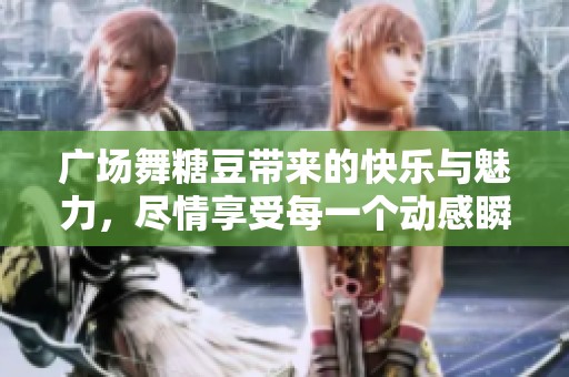 广场舞糖豆带来的快乐与魅力，尽情享受每一个动感瞬间