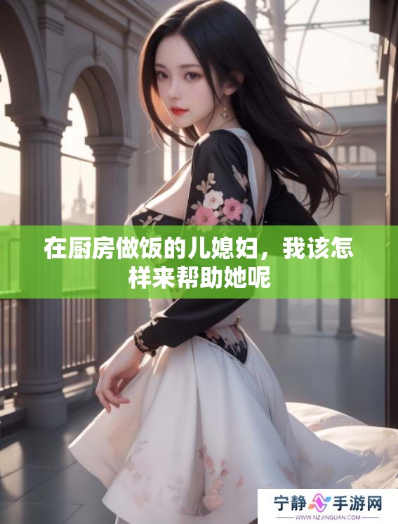 在厨房做饭的儿媳妇，我该怎样来帮助她呢