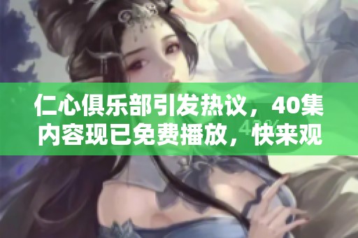 仁心俱乐部引发热议，40集内容现已免费播放，快来观看吧！