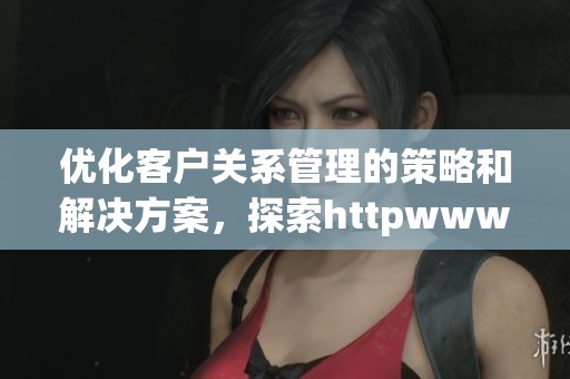 优化客户关系管理的策略和解决方案，探索httpwww.crm.com提供的资源