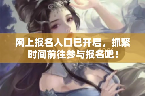 网上报名入口已开启，抓紧时间前往参与报名吧！