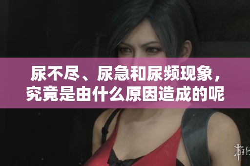尿不尽、尿急和尿频现象，究竟是由什么原因造成的呢？