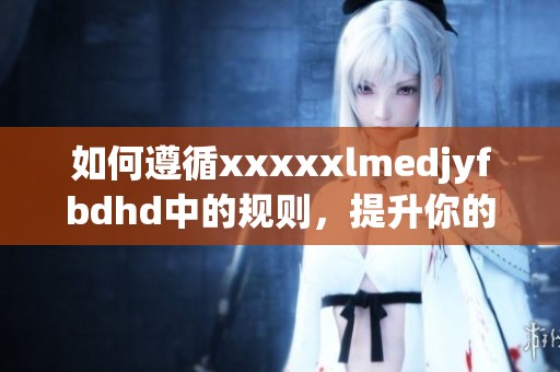 如何遵循xxxxxlmedjyfbdhd中的规则，提升你的生活品质和工作效率