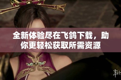 全新体验尽在飞鸽下载，助你更轻松获取所需资源