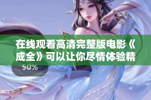 在线观看高清完整版电影《成全》可以让你尽情体验精彩故事