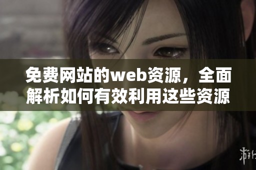 免费网站的web资源，全面解析如何有效利用这些资源