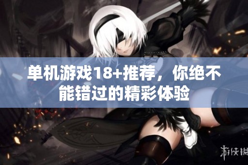 单机游戏18+推荐，你绝不能错过的精彩体验