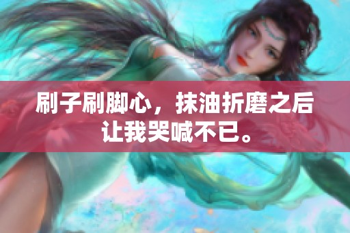 刷子刷脚心，抹油折磨之后让我哭喊不已。
