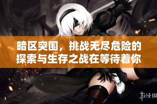暗区突围，挑战无尽危险的探索与生存之战在等待着你