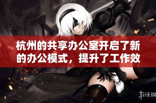 杭州的共享办公室开启了新的办公模式，提升了工作效率和灵活性。