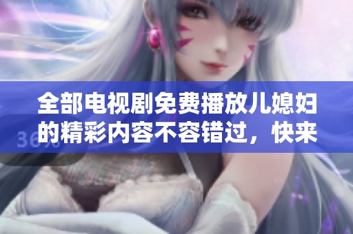 全部电视剧免费播放儿媳妇的精彩内容不容错过，快来一起观看吧