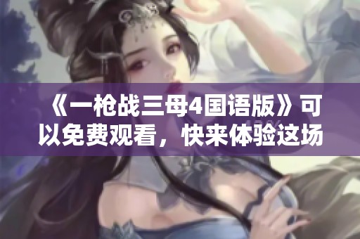 《一枪战三母4国语版》可以免费观看，快来体验这场精彩的枪战盛宴