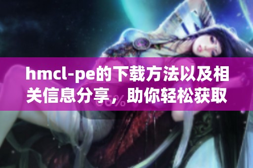 hmcl-pe的下载方法以及相关信息分享，助你轻松获取hmcl-pe资源