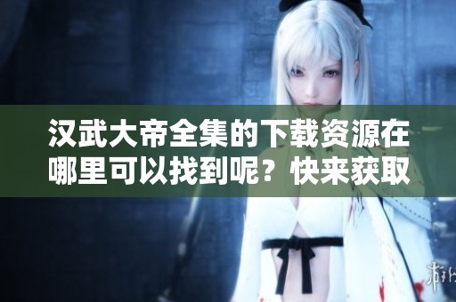 汉武大帝全集的下载资源在哪里可以找到呢？快来获取汉武大帝全集吧！