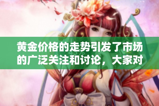 黄金价格的走势引发了市场的广泛关注和讨论，大家对未来动向充满了好奇。