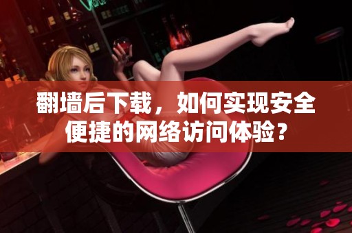 翻墙后下载，如何实现安全便捷的网络访问体验？
