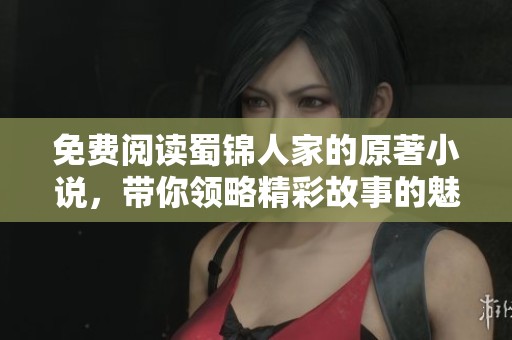 免费阅读蜀锦人家的原著小说，带你领略精彩故事的魅力