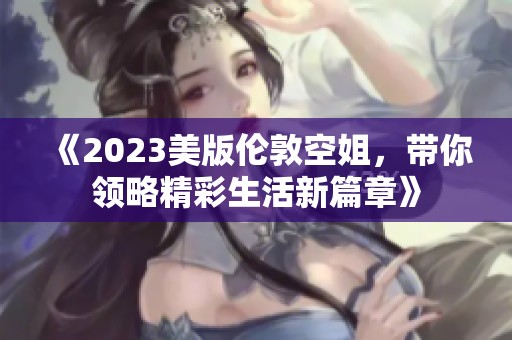 《2023美版伦敦空姐，带你领略精彩生活新篇章》